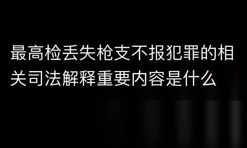 最高检丢失枪支不报犯罪的相关司法解释重要内容是什么