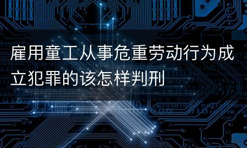 雇用童工从事危重劳动行为成立犯罪的该怎样判刑