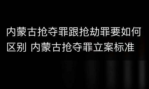 内蒙古抢夺罪跟抢劫罪要如何区别 内蒙古抢夺罪立案标准