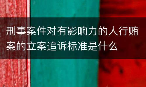 刑事案件对有影响力的人行贿案的立案追诉标准是什么