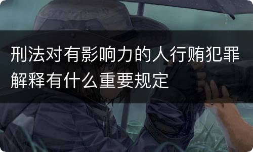 刑法对有影响力的人行贿犯罪解释有什么重要规定