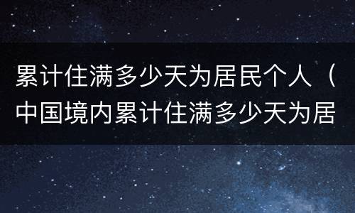 累计住满多少天为居民个人（中国境内累计住满多少天为居民个人）