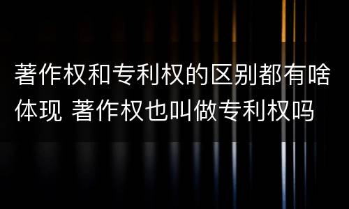 著作权和专利权的区别都有啥体现 著作权也叫做专利权吗