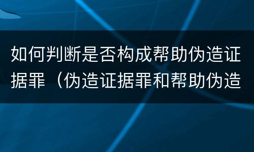 如何判断是否构成帮助伪造证据罪（伪造证据罪和帮助伪造证据罪）