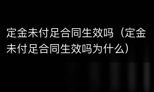 定金未付足合同生效吗（定金未付足合同生效吗为什么）