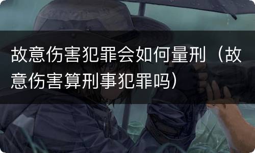 故意伤害犯罪会如何量刑（故意伤害算刑事犯罪吗）