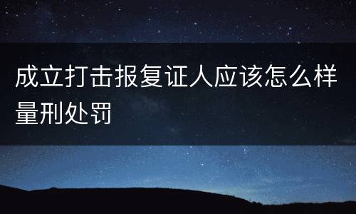 成立打击报复证人应该怎么样量刑处罚