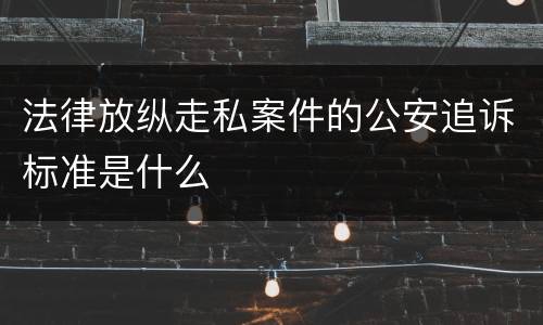 法律放纵走私案件的公安追诉标准是什么