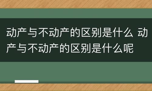 动产与不动产的区别是什么 动产与不动产的区别是什么呢