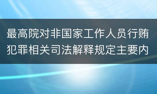 最高院对非国家工作人员行贿犯罪相关司法解释规定主要内容有哪些