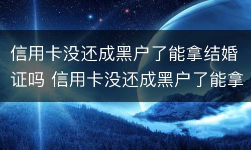 信用卡没还成黑户了能拿结婚证吗 信用卡没还成黑户了能拿结婚证吗