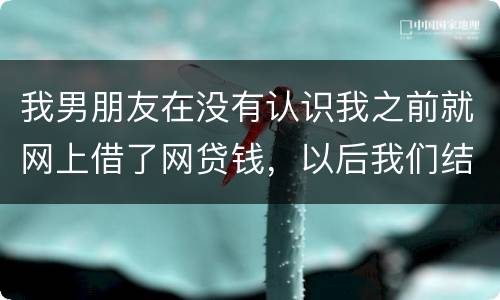 我男朋友在没有认识我之前就网上借了网贷钱，以后我们结婚会与我有关系吗