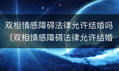 双相情感障碍法律允许结婚吗（双相情感障碍法律允许结婚吗知乎）