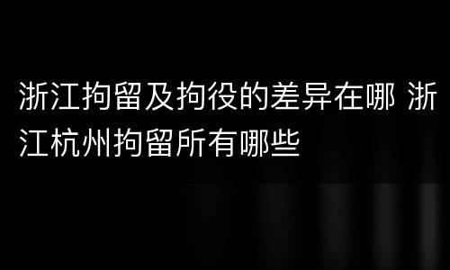 浙江拘留及拘役的差异在哪 浙江杭州拘留所有哪些