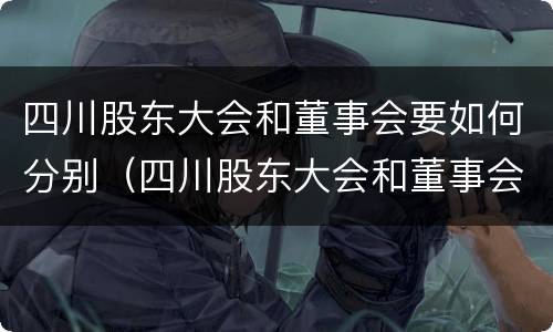 四川股东大会和董事会要如何分别（四川股东大会和董事会要如何分别举办）