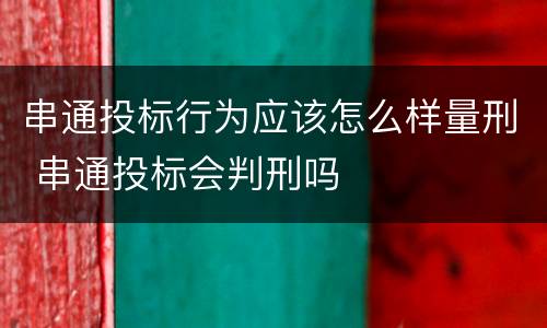 串通投标行为应该怎么样量刑 串通投标会判刑吗