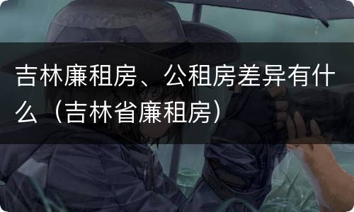 吉林廉租房、公租房差异有什么（吉林省廉租房）