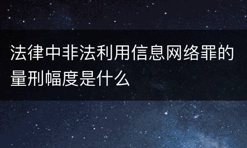 法律中非法利用信息网络罪的量刑幅度是什么