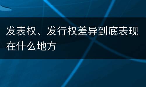 发表权、发行权差异到底表现在什么地方