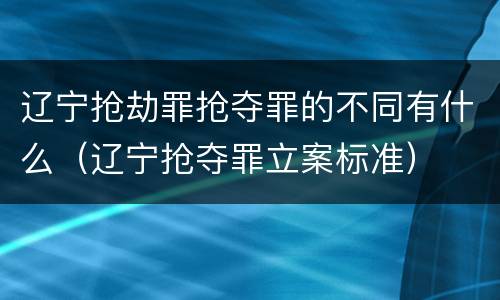 辽宁抢劫罪抢夺罪的不同有什么（辽宁抢夺罪立案标准）