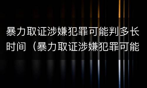 暴力取证涉嫌犯罪可能判多长时间（暴力取证涉嫌犯罪可能判多长时间呢）