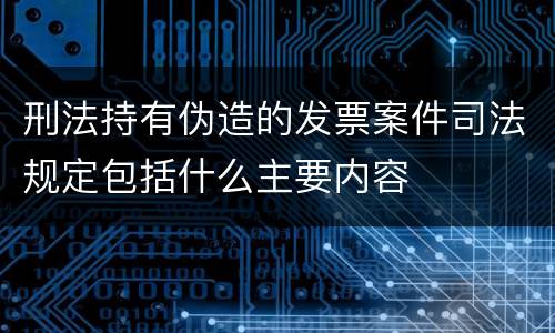 刑法持有伪造的发票案件司法规定包括什么主要内容