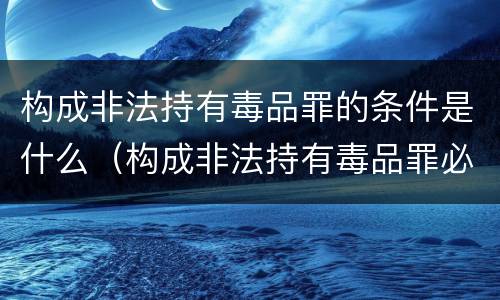 构成非法持有毒品罪的条件是什么（构成非法持有毒品罪必须是非法持有）