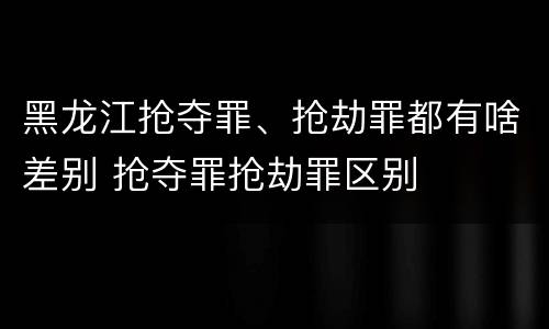 黑龙江抢夺罪、抢劫罪都有啥差别 抢夺罪抢劫罪区别