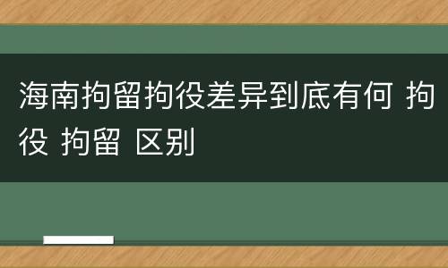 海南拘留拘役差异到底有何 拘役 拘留 区别