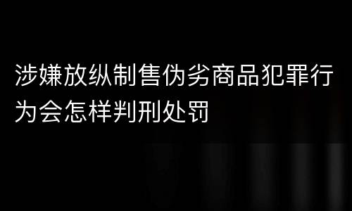 涉嫌放纵制售伪劣商品犯罪行为会怎样判刑处罚