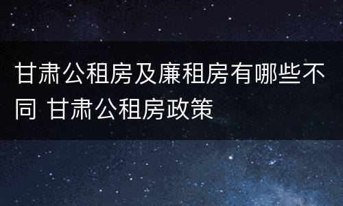 甘肃公租房及廉租房有哪些不同 甘肃公租房政策