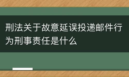 刑法关于故意延误投递邮件行为刑事责任是什么