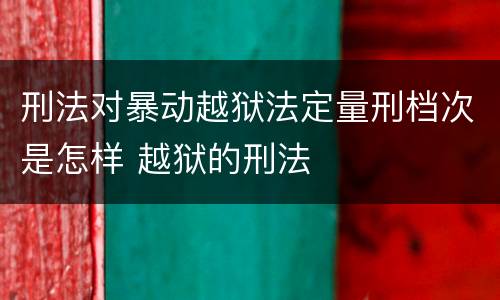 刑法对暴动越狱法定量刑档次是怎样 越狱的刑法