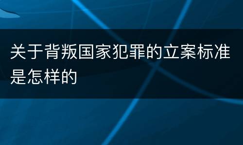 关于背叛国家犯罪的立案标准是怎样的