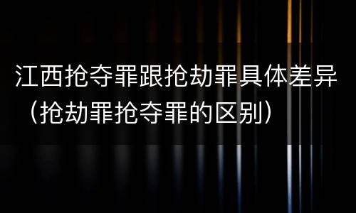 江西抢夺罪跟抢劫罪具体差异（抢劫罪抢夺罪的区别）