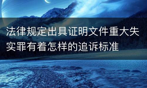 法律规定出具证明文件重大失实罪有着怎样的追诉标准