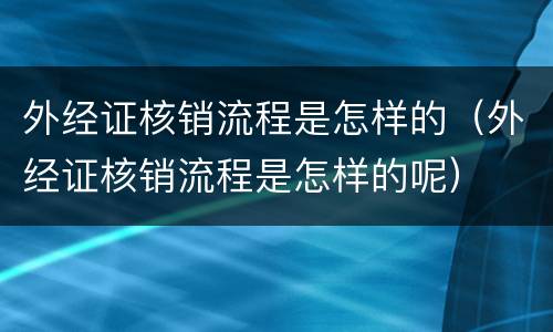 外经证核销流程是怎样的（外经证核销流程是怎样的呢）