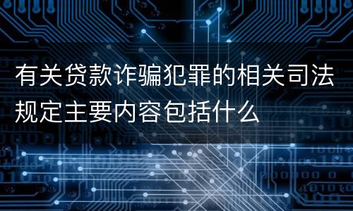 有关贷款诈骗犯罪的相关司法规定主要内容包括什么