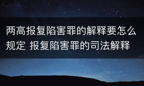 两高报复陷害罪的解释要怎么规定 报复陷害罪的司法解释