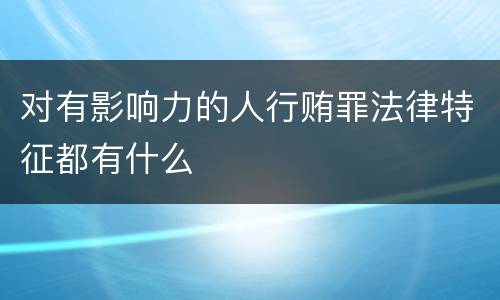 对有影响力的人行贿罪法律特征都有什么