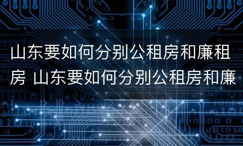 山东要如何分别公租房和廉租房 山东要如何分别公租房和廉租房呢