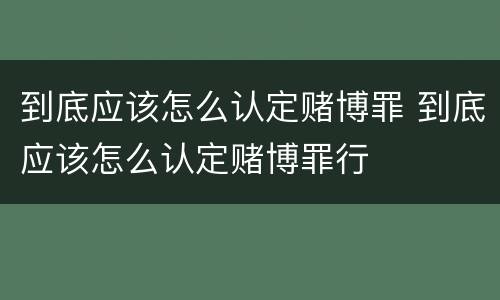 到底应该怎么认定赌博罪 到底应该怎么认定赌博罪行