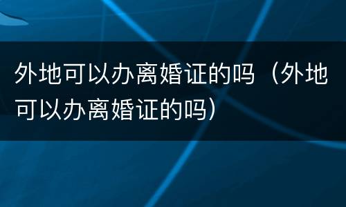 外地可以办离婚证的吗（外地可以办离婚证的吗）