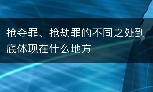 抢夺罪、抢劫罪的不同之处到底体现在什么地方