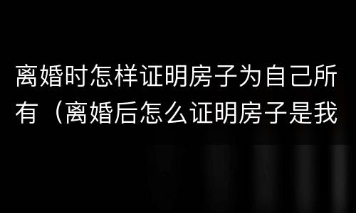 离婚时怎样证明房子为自己所有（离婚后怎么证明房子是我的）