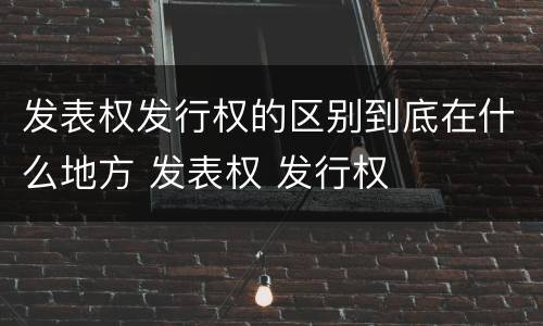 发表权发行权的区别到底在什么地方 发表权 发行权