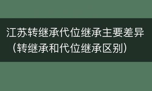 江苏转继承代位继承主要差异（转继承和代位继承区别）