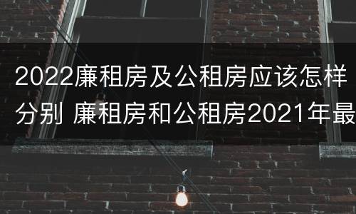 2022廉租房及公租房应该怎样分别 廉租房和公租房2021年最新通知