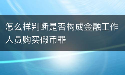 怎么样判断是否构成金融工作人员购买假币罪