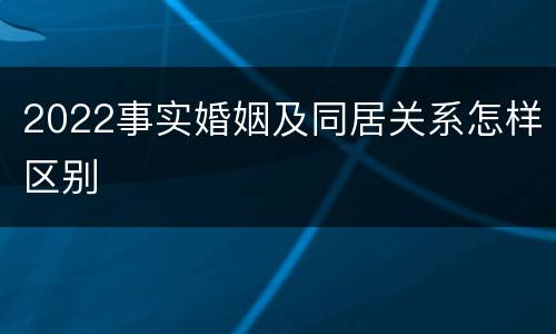 2022事实婚姻及同居关系怎样区别